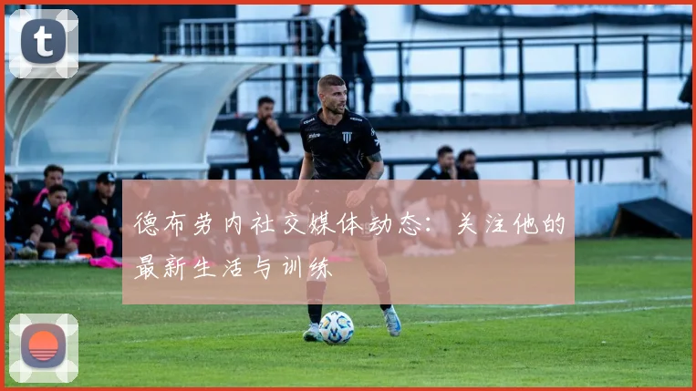 德布劳内社交媒体动态：关注他的最新生活与训练