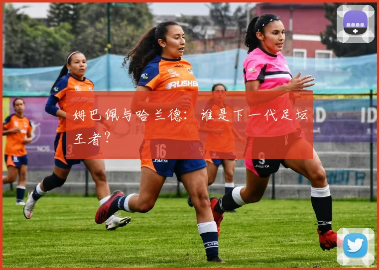 姆巴佩与哈兰德：谁是下一代足坛王者？
