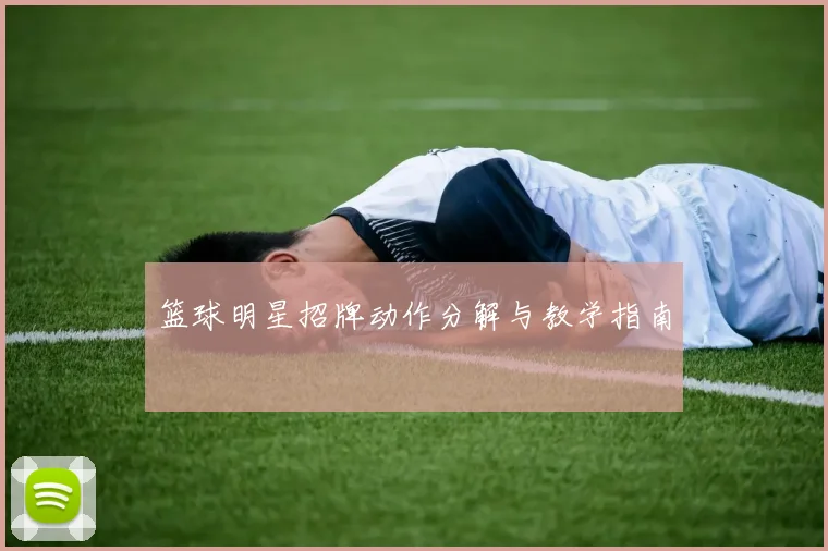 篮球明星招牌动作分解与教学指南