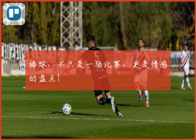 棒球，不只是一场比赛，更是情感的盘点！