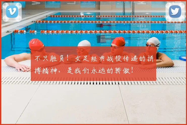 不只胜负！女足经典战役传递的拼搏精神，是我们永远的骄傲！