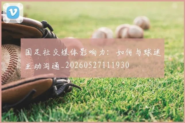 国足社交媒体影响力：如何与球迷互动沟通_20260527111930