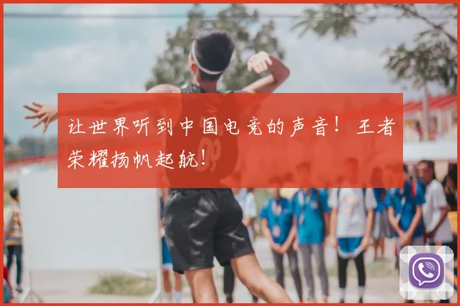 让世界听到中国电竞的声音！王者荣耀扬帆起航！