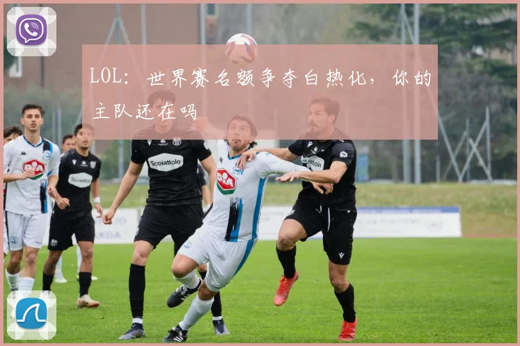 LOL：世界赛名额争夺白热化，你的主队还在吗