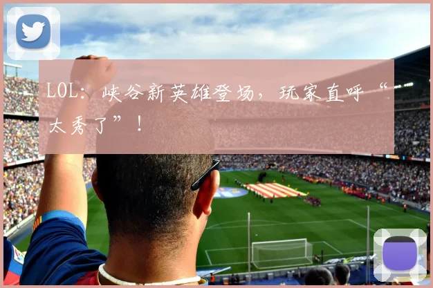 LOL：峡谷新英雄登场，玩家直呼“太秀了”！