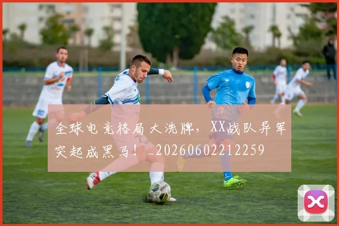 全球电竞格局大洗牌,XX战队异军突起成黑马!_20260602212259