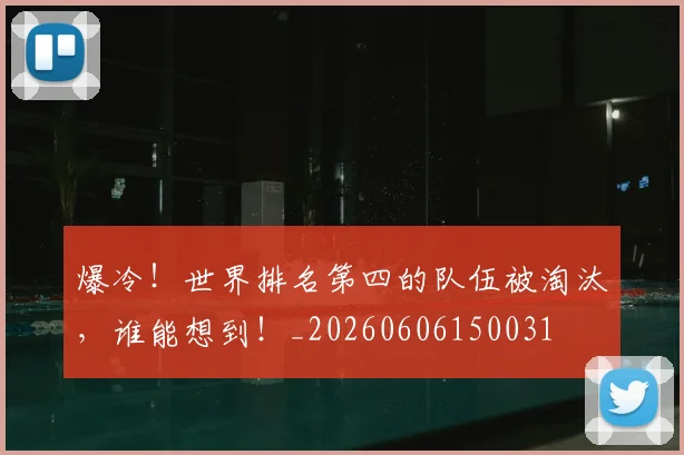 爆冷！世界排名第四的队伍被淘汰，谁能想到！_20260606150031