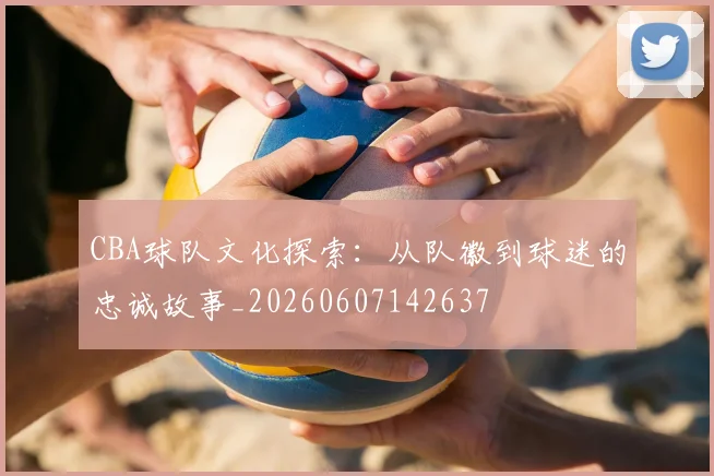 CBA球队文化探索：从队徽到球迷的忠诚故事_20260607142637