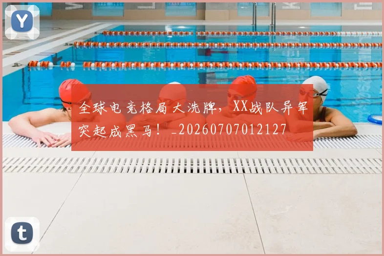 全球电竞格局大洗牌，XX战队异军突起成黑马！_20260707012127