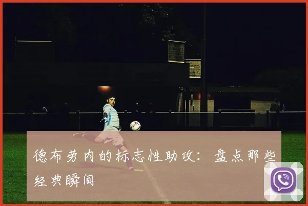 德布劳内的标志性助攻：盘点那些经典瞬间