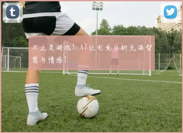 不止是游戏！AI让电竞分析充满智慧与情感！