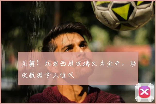 无解！切尔西进攻端火力全开，助攻数据令人惊叹