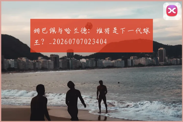 姆巴佩与哈兰德:谁将是下一代球王?_20260707023404