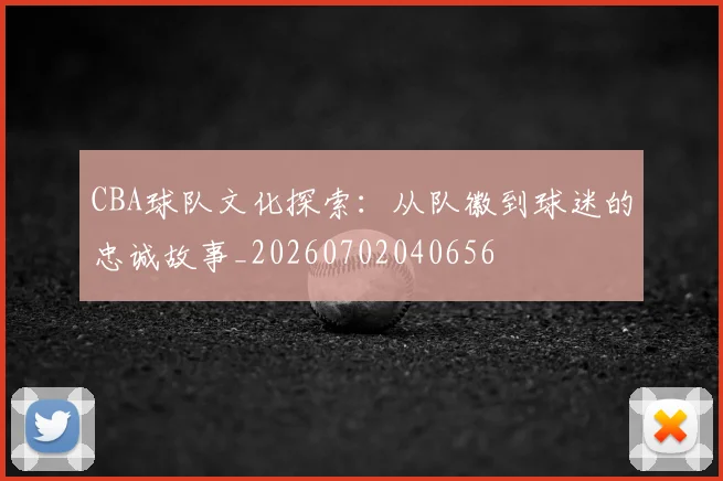 CBA球队文化探索：从队徽到球迷的忠诚故事_20260702040656