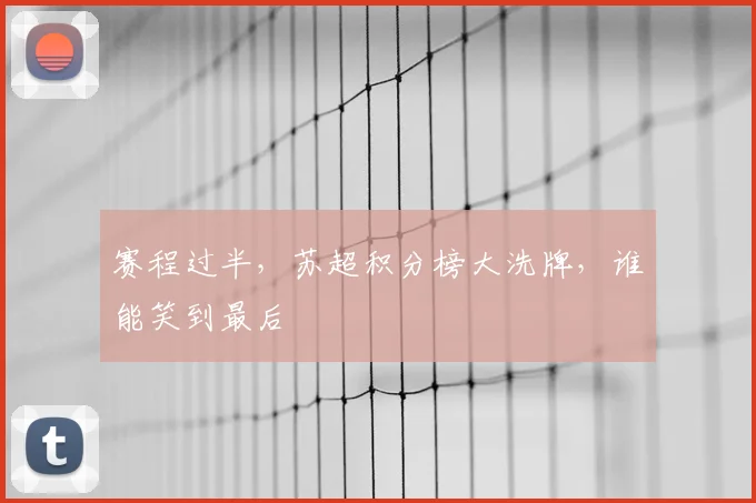 赛程过半，苏超积分榜大洗牌，谁能笑到最后