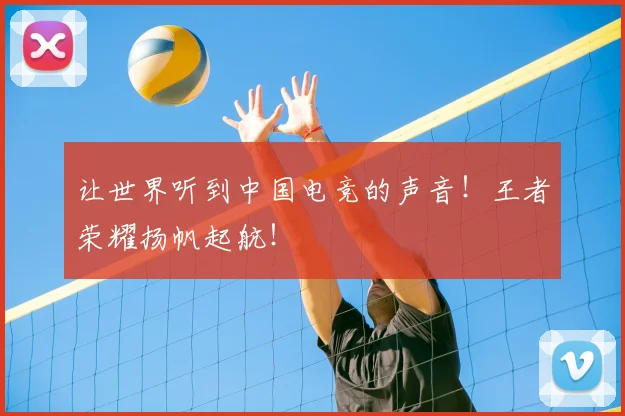 让世界听到中国电竞的声音！王者荣耀扬帆起航！
