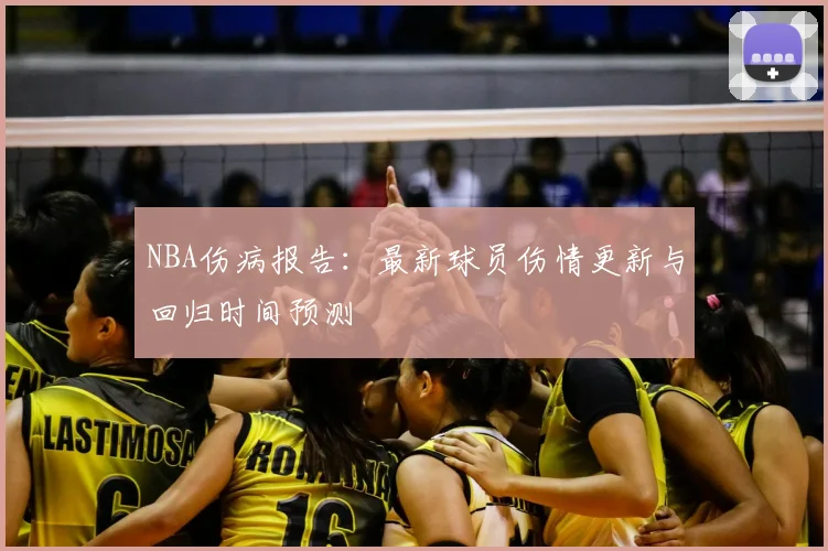 NBA伤病报告：最新球员伤情更新与回归时间预测