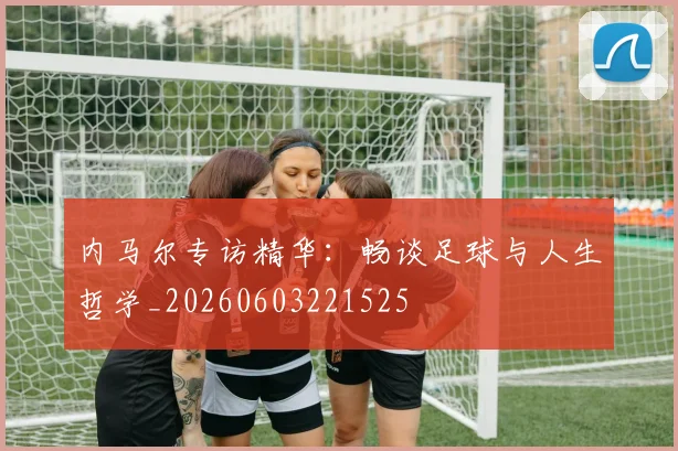内马尔专访精华:畅谈足球与人生哲学_20260603221525