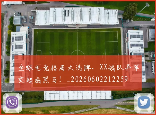 全球电竞格局大洗牌，XX战队异军突起成黑马！_20260602212259
