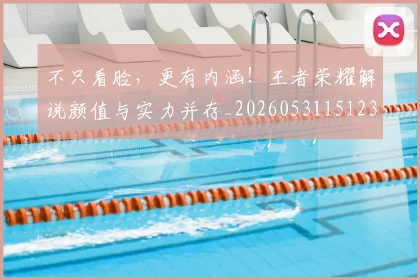 不只看脸，更有内涵！王者荣耀解说颜值与实力并存_20260531151233