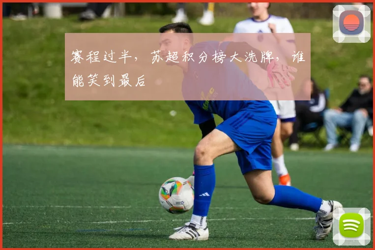 赛程过半，苏超积分榜大洗牌，谁能笑到最后