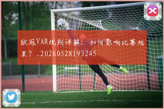 欧冠VAR规则详解：如何影响比赛结果？_20260528193245