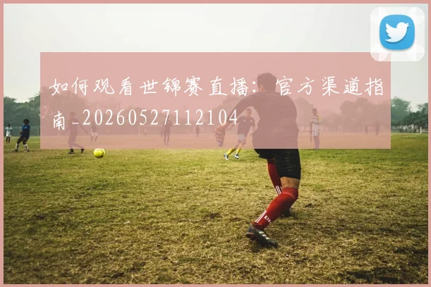 如何观看世锦赛直播：官方渠道指南_20260527112104