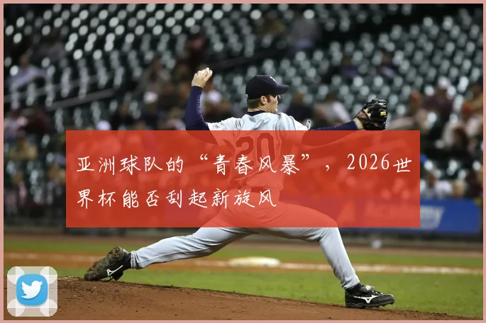 亚洲球队的“青春风暴”，2026世界杯能否刮起新旋风