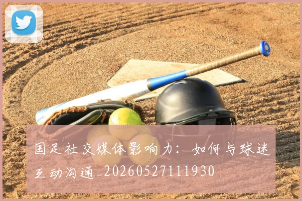 国足社交媒体影响力:如何与球迷互动沟通_20260527111930
