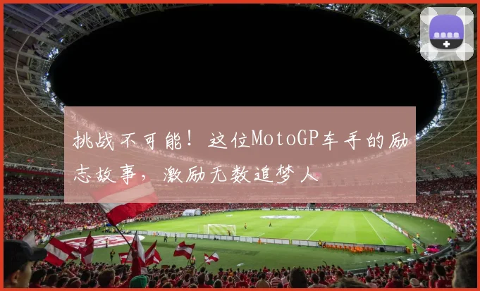 挑战不可能！这位MotoGP车手的励志故事，激励无数追梦人