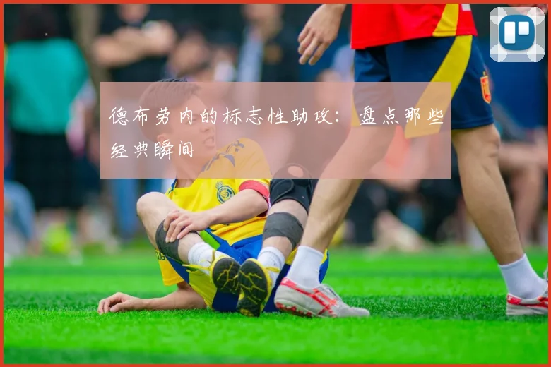 德布劳内的标志性助攻：盘点那些经典瞬间