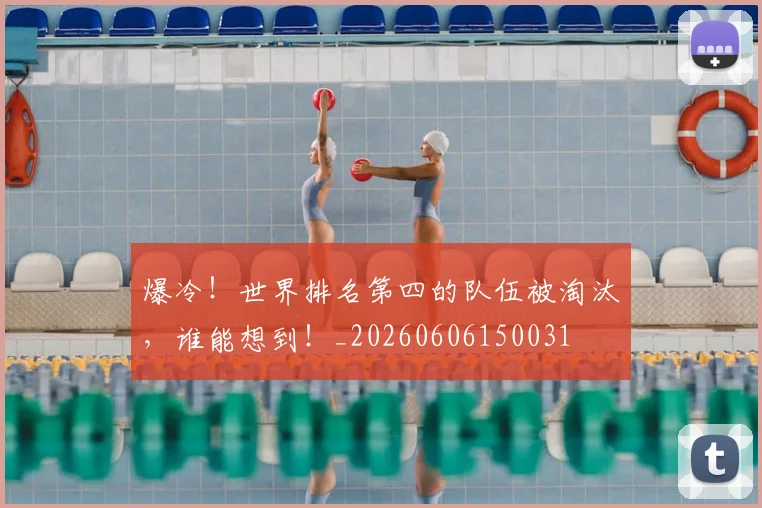 爆冷！世界排名第四的队伍被淘汰，谁能想到！_20260606150031