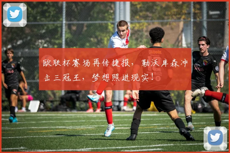 欧联杯赛场再传捷报，勒沃库森冲击三冠王，梦想照进现实！
