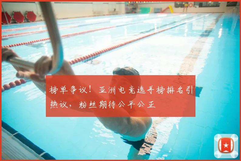 榜单争议！亚洲电竞选手榜排名引热议，粉丝期待公平公正