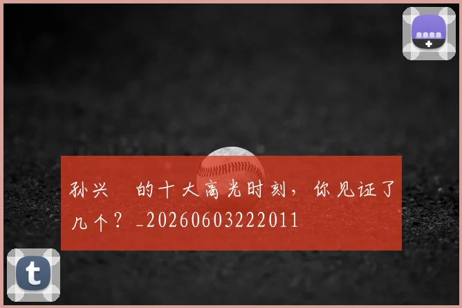 孙兴慜的十大高光时刻，你见证了几个？_20260603222011