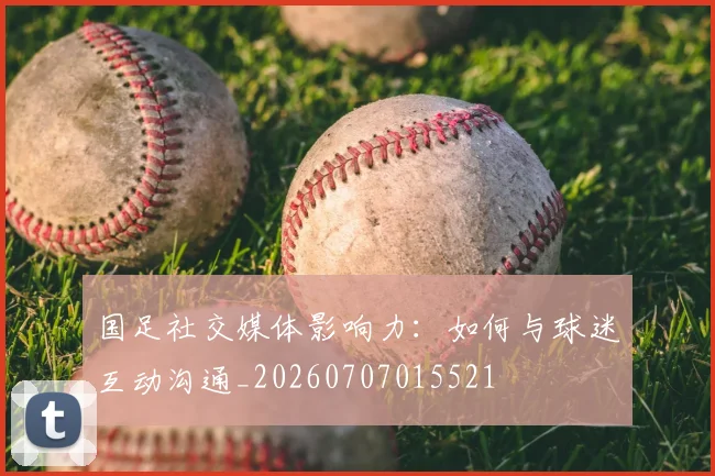 国足社交媒体影响力:如何与球迷互动沟通_20260707015521