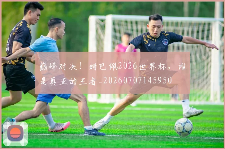 巅峰对决！姆巴佩2026世界杯，谁是真正的王者_20260707145950