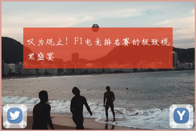 叹为观止!F1电竞排名赛的极致视觉盛宴