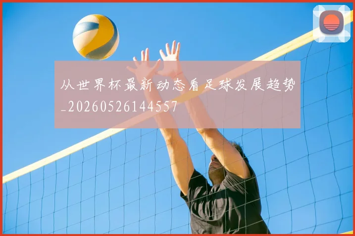 从世界杯最新动态看足球发展趋势_20260526144557