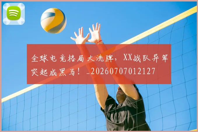 全球电竞格局大洗牌,XX战队异军突起成黑马!_20260707012127