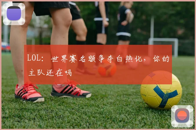 LOL：世界赛名额争夺白热化，你的主队还在吗